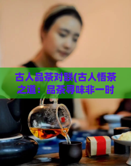 古人品茶对联(古人悟茶之道：品茶寻味非一时兴即可达成)