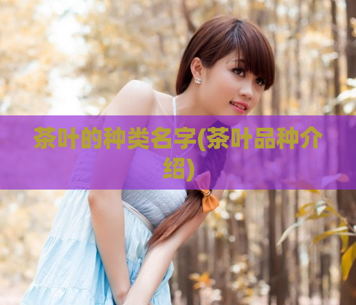 茶叶的种类名字(茶叶品种介绍)