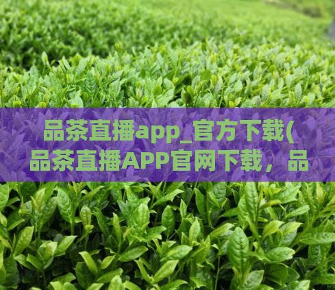 品茶直播app_官方下载(品茶直播APP官网下载，品味非凡人生)