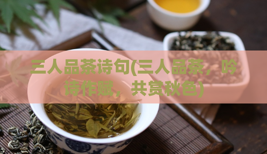 三人品茶诗句(三人品茶，吟诗作赋，共赏秋色)