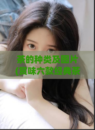 茶的种类及图片(赏味六款经典茶：尝在舌尖回味在心间)