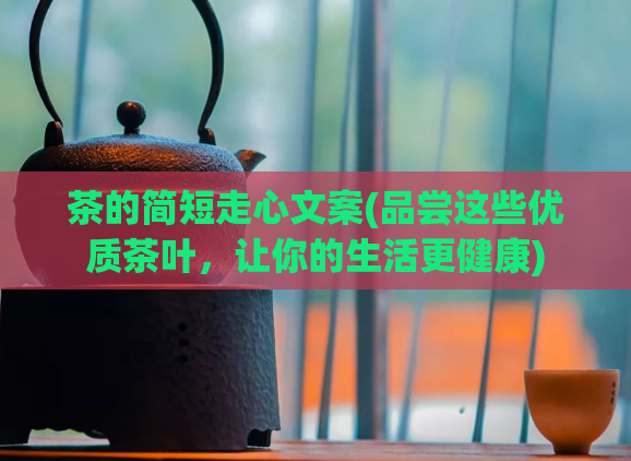 茶的简短走心文案(品尝这些优质茶叶，让你的生活更健康)