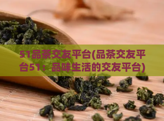 51品茶交友平台(品茶交友平台51：品味生活的交友平台)