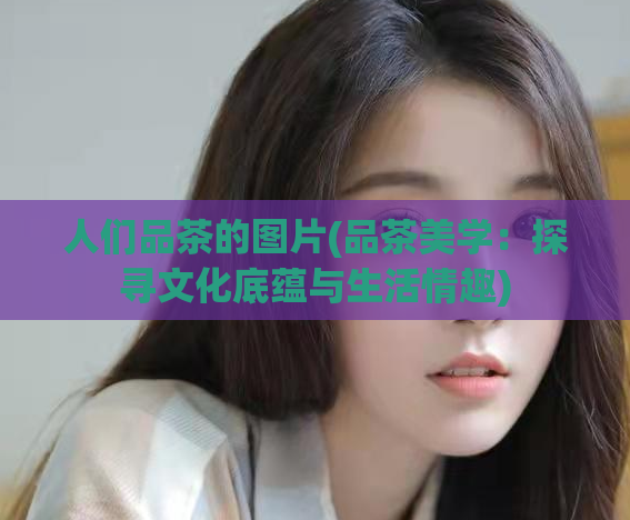 人们品茶的图片(品茶美学：探寻文化底蕴与生活情趣)