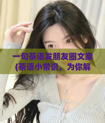 一句茶语发朋友圈文案(茶语小常识，为你解读中国茶文化，让你的茶文化知识更上一层楼)