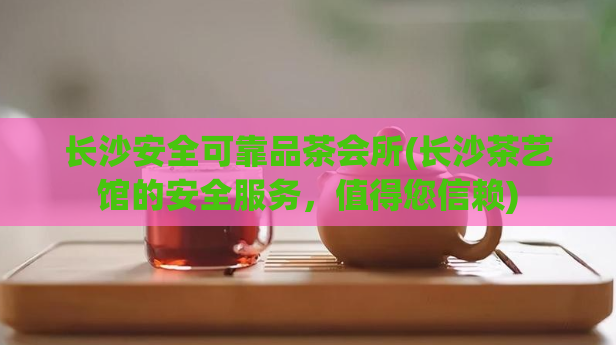 长沙安全可靠品茶会所(长沙茶艺馆的安全服务，值得您信赖)