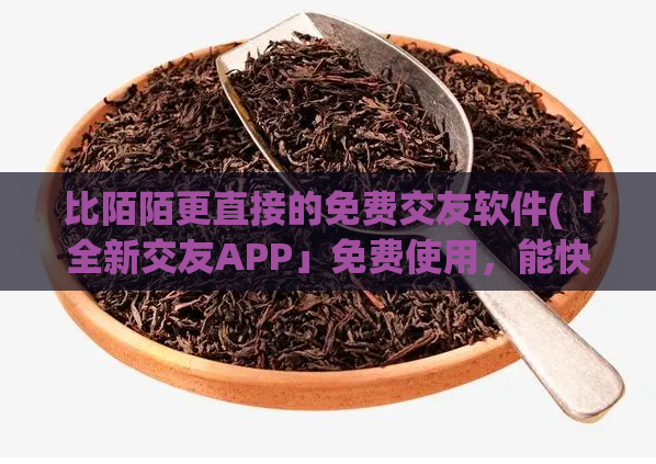 比陌陌更直接的免费交友软件(「全新交友APP」免费使用，能快速找到心仪的对象)