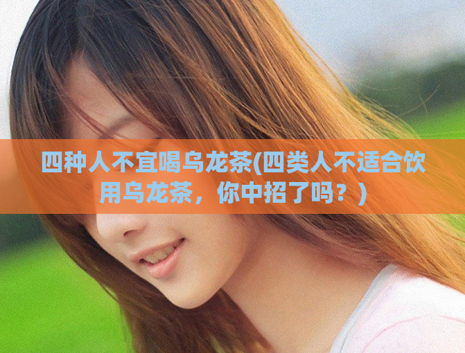 四种人不宜喝乌龙茶(四类人不适合饮用乌龙茶，你中招了吗？)
