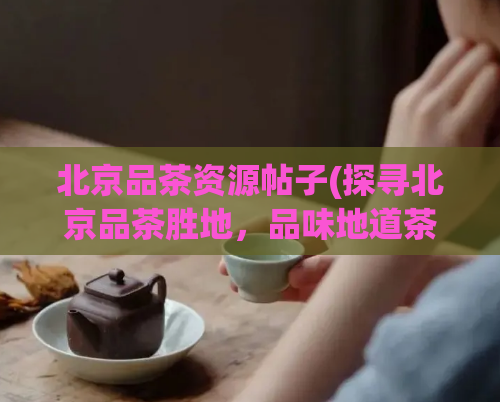 北京品茶资源帖子(探寻北京品茶胜地，品味地道茶文化)