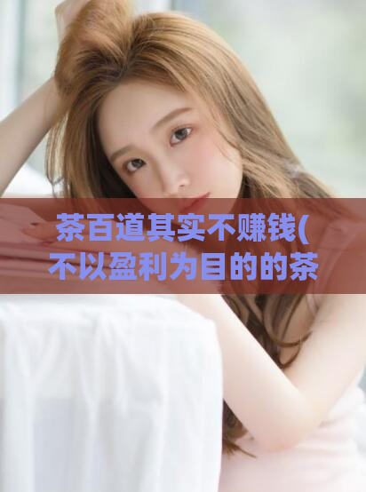 茶百道其实不赚钱(不以盈利为目的的茶百道)