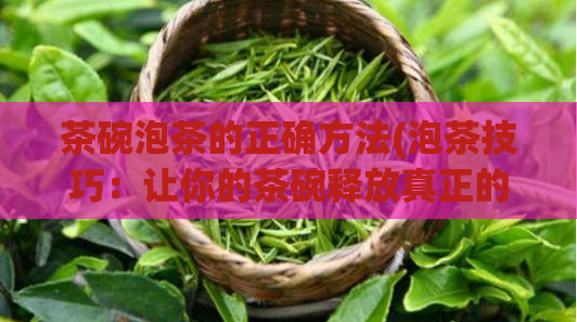 茶碗泡茶的正确方法(泡茶技巧:让你的茶碗释放真正的味道)