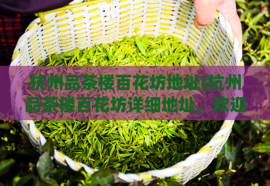 杭州品茶楼百花坊地址(杭州品茶楼百花坊详细地址，欢迎品尝正宗茶香)