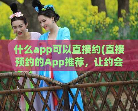 什么app可以直接约(直接预约的App推荐，让约会变得更简单!)