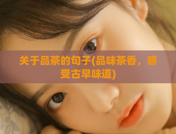 关于品茶的句子(品味茶香，感受古早味道)