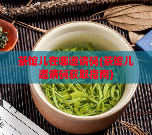 茶馆儿在哪邀请码(茶馆儿邀请码获取指南)