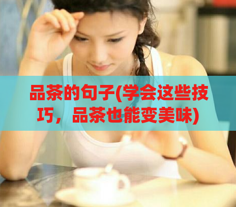 品茶的句子(学会这些技巧，品茶也能变美味)