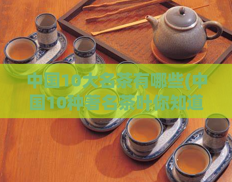 中国10大名茶有哪些(中国10种著名茶叶你知道吗？)