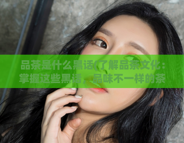 品茶是什么黑话(了解品茶文化:掌握这些黑话,品味不一样的茶文化。)