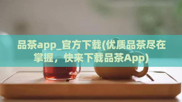 品茶app_官方下载(优质品茶尽在掌握,快来下载品茶App)