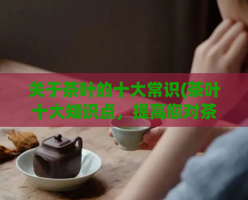 关于茶叶的十大常识(茶叶十大知识点，提高您对茶的认识程度！)