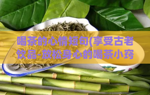 喝茶的心情短句(享受古老饮品-放松身心的喝茶小窍门)