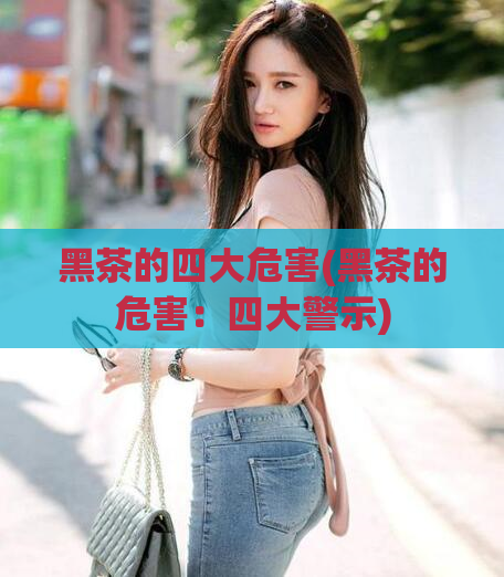 黑茶的四大危害(黑茶的危害：四大警示)