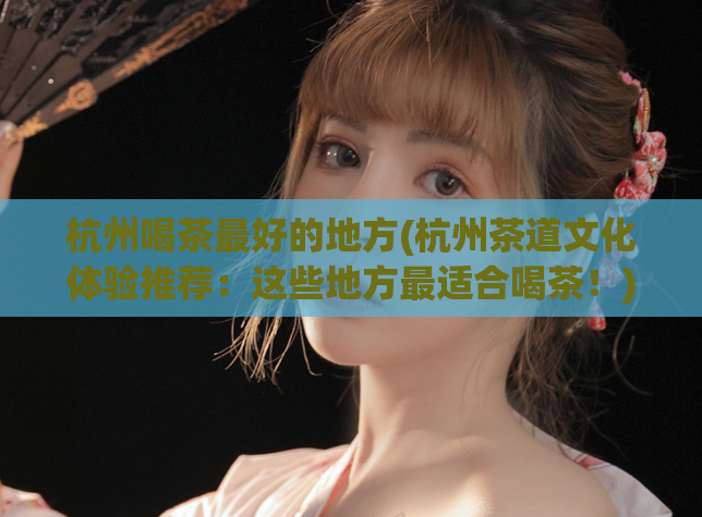 杭州喝茶最好的地方(杭州茶道文化体验推荐：这些地方最适合喝茶！)