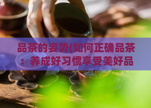 品茶的姿势(如何正确品茶：养成好习惯享受美好品味)