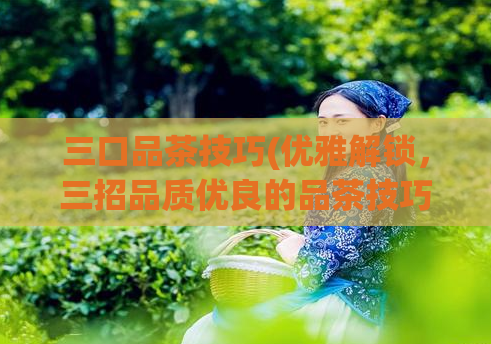 三口品茶技巧(优雅解锁,三招品质优良的品茶技巧)