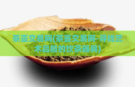 茶壶交易网(茶壶交易网-寻找艺术品般的饮茶器具)
