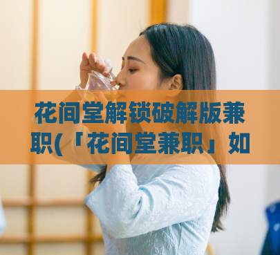 花间堂解锁破解版兼职(「花间堂兼职」如何轻松进入平台?)