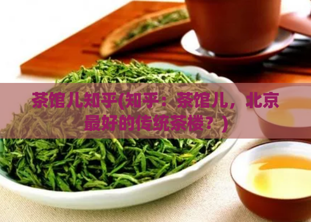 茶馆儿知乎(知乎：茶馆儿，北京最好的传统茶楼？)