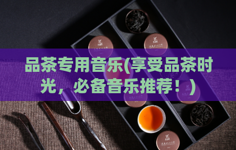 品茶专用音乐(享受品茶时光，必备音乐推荐！)