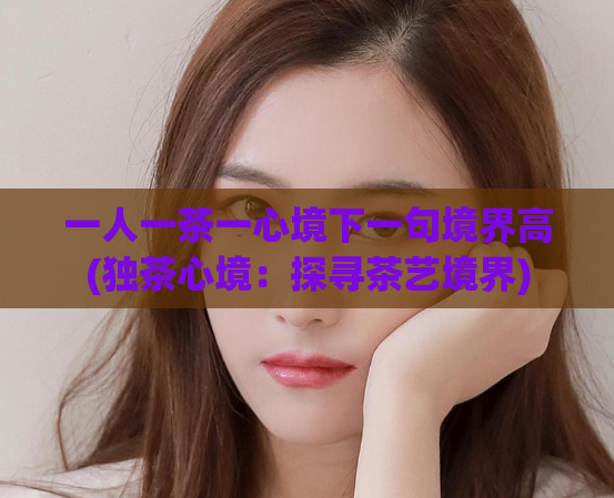 一人一茶一心境下一句境界高(独茶心境：探寻茶艺境界)