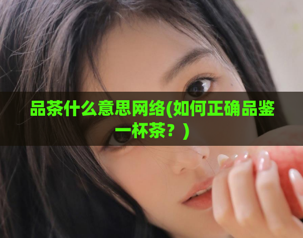 品茶什么意思网络(如何正确品鉴一杯茶?)