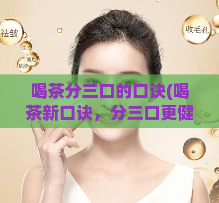 喝茶分三口的口诀(喝茶新口诀，分三口更健康)