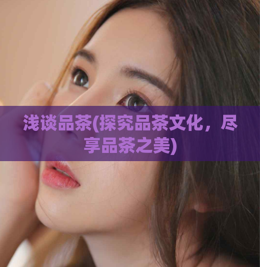 浅谈品茶(探究品茶文化,尽享品茶之美)