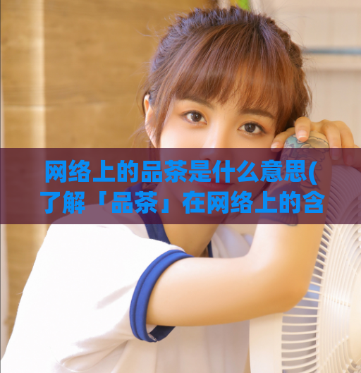 网络上的品茶是什么意思(了解「品茶」在网络上的含义。)