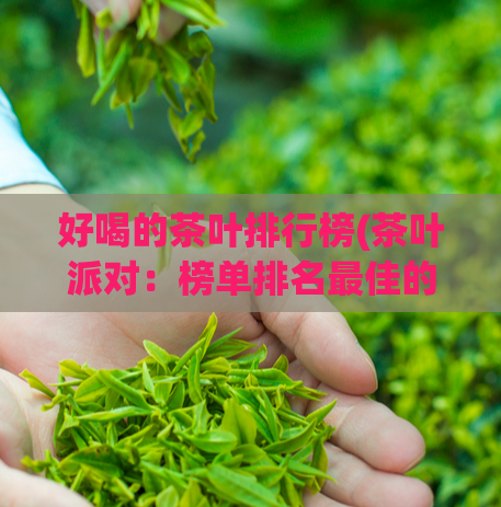 好喝的茶叶排行榜(茶叶派对：榜单排名最佳的茶叶推荐)