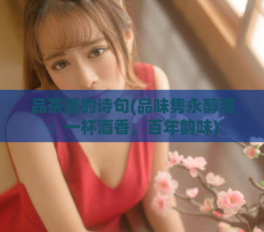 品茶酒的诗句(品味隽永醇酒:一杯酒香,百年韵味)