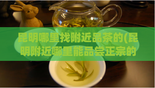 昆明哪里找附近品茶的(昆明附近哪里能品尝正宗的茶叶？)