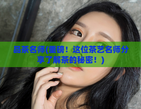 品茶名师(重磅！这位茶艺名师分享了解茶的秘密！)