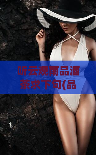 听云观雨品酒茶求下句(品味别样滋味,听云观雨品茶酒。)