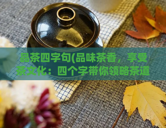 品茶四字句(品味茶香，享受茶文化：四个字带你领略茶道世界)