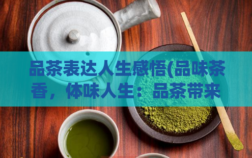 品茶表达人生感悟(品味茶香，体味人生：品茶带来的感悟)