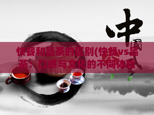 快餐和品茶的区别(快餐vs品茶：口感与文化的不同体验)