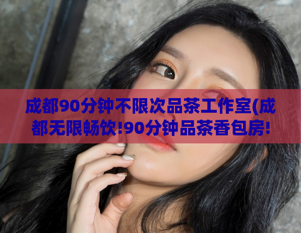 成都90分钟不限次品茶工作室(成都无限畅饮!90分钟品茶香包房!)