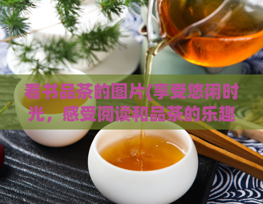 看书品茶的图片(享受悠闲时光,感受阅读和品茶的乐趣)