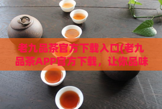 老九品茶官方下载入口(老九品茶APP官方下载，让你品味正宗好茶！)