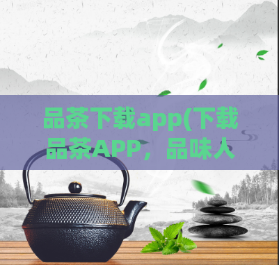 品茶下载app(下载品茶APP，品味人生的味道)